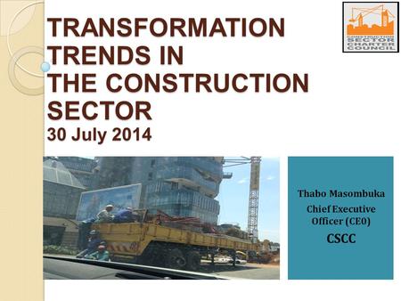 Thabo Masombuka Chief Executive Officer (CE0) CSCC TRANSFORMATION TRENDS IN THE CONSTRUCTION SECTOR 30 July 2014.