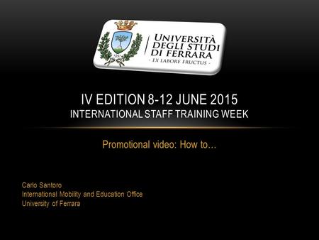 Promotional video: How to… Carlo Santoro International Mobility and Education Office University of Ferrara IV EDITION 8-12 JUNE 2015 INTERNATIONAL STAFF.