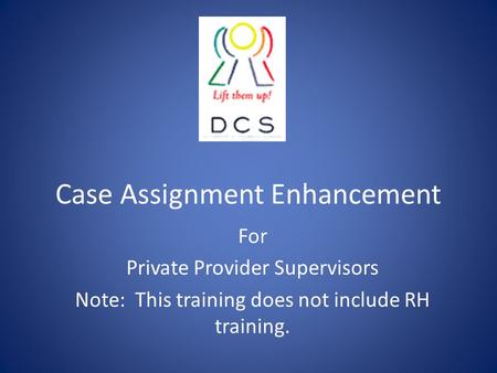 Case Assignment Enhancement For Private Provider Supervisors Note: This training does not include RH training.