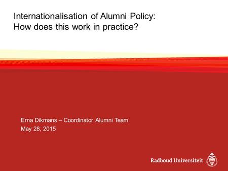 Internationalisation of Alumni Policy: How does this work in practice? Erna Dikmans – Coordinator Alumni Team May 28, 2015.