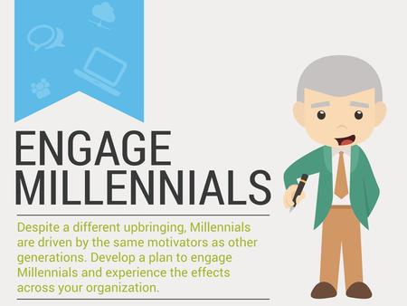 Engage Millennials Despite a different upbringing, Millennials are driven by the same motivators as other generations. Develop a plan to engage Millennials.