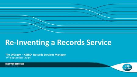 Re-Inventing a Records Service RECORDS SERVICES Tim O’Grady – CSIRO Records Services Manager 9 th September 2014.