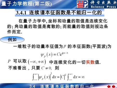 量子力学教程 ( 第二版 ) 3.4 连 续 谱 本 征 函 数 的 归 一 化 3.4.1 连续谱本征函数是不能归一化的 一维粒子的动量本征值为的本征函数 ( 平面波 ) 为 可以取 中连续变化的一切实数值. 不难看出，只要则 在量子力学中, 坐标和动量的取值是连续变化 的 ; 角动量的取值是离散的.