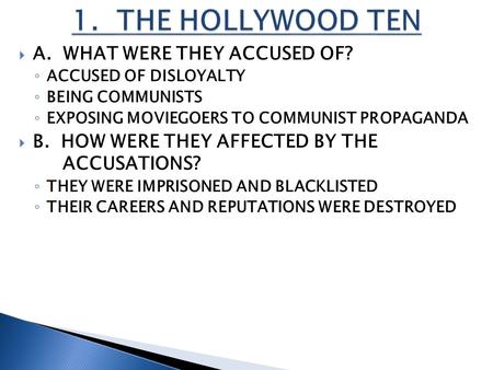  A. WHAT WERE THEY ACCUSED OF? ◦ ACCUSED OF DISLOYALTY ◦ BEING COMMUNISTS ◦ EXPOSING MOVIEGOERS TO COMMUNIST PROPAGANDA  B. HOW WERE THEY AFFECTED BY.