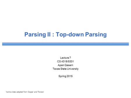 Parsing II : Top-down Parsing Lecture 7 CS 4318/5331 Apan Qasem Texas State University Spring 2015 *some slides adopted from Cooper and Torczon.