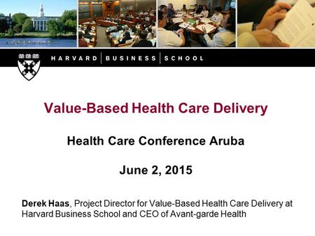 Value-Based Health Care Delivery Health Care Conference Aruba June 2, 2015 Derek Haas, Project Director for Value-Based Health Care Delivery at Harvard.