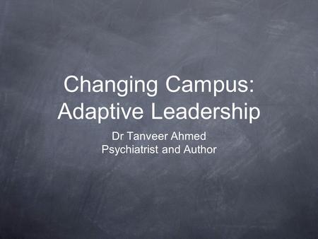 Changing Campus: Adaptive Leadership Dr Tanveer Ahmed Psychiatrist and Author.