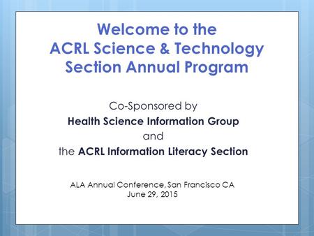 Welcome to the ACRL Science & Technology Section Annual Program Co-Sponsored by Health Science Information Group and the ACRL Information Literacy Section.