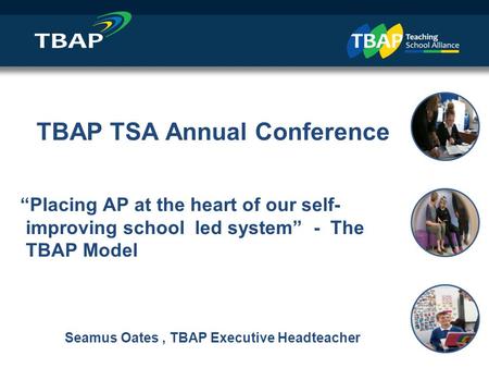 ` Intro and Agenda Seamus Oates, Executive Headteacher / CEO TBAP TSA Annual Conference “Placing AP at the heart of our self- improving school led system”