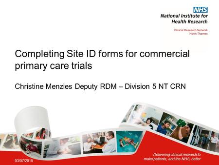 Delivering clinical research to make patients, and the NHS, better Completing Site ID forms for commercial primary care trials Christine Menzies Deputy.