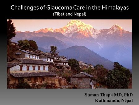 Challenges of Glaucoma Care in the Himalayas (Tibet and Nepal) Suman Thapa MD, PhD Kathmandu, Nepal.