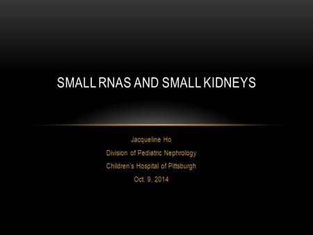 Jacqueline Ho Division of Pediatric Nephrology Children’s Hospital of Pittsburgh Oct. 9, 2014 SMALL RNAS AND SMALL KIDNEYS.