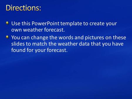 Directions: Use this PowerPoint template to create your own weather forecast. You can change the words and pictures on these slides to match the weather.