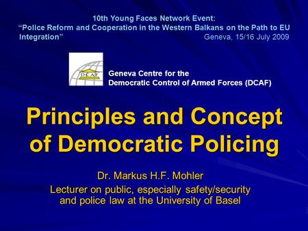 Principles and Concept of Democratic Policing Dr. Markus H.F. Mohler Lecturer on public, especially safety/security and police law at the University of.