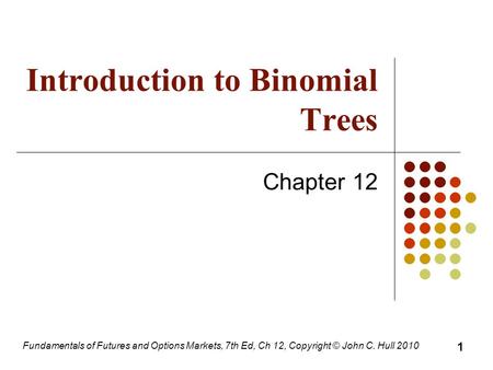 Fundamentals of Futures and Options Markets, 7th Ed, Ch 12, Copyright © John C. Hull 2010 Introduction to Binomial Trees Chapter 12 1.