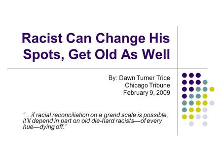 Racist Can Change His Spots, Get Old As Well By: Dawn Turner Trice Chicago Tribune February 9, 2009 “…if racial reconciliation on a grand scale is possible,