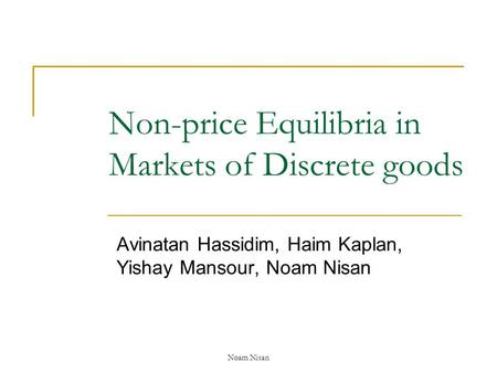 Noam Nisan Non-price Equilibria in Markets of Discrete goods Avinatan Hassidim, Haim Kaplan, Yishay Mansour, Noam Nisan.