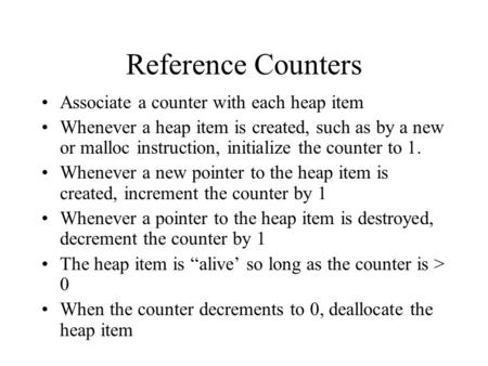 Reference Counters Associate a counter with each heap item Whenever a heap item is created, such as by a new or malloc instruction, initialize the counter.