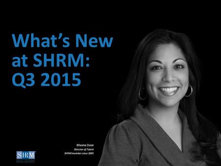 ©SHRM 2015 1 ©SHRM 2014 What’s New at SHRM: Q3 2015 Bhavna Dave Director of Talent SHRM member since 2005.