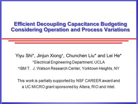 Efficient Decoupling Capacitance Budgeting Considering Operation and Process Variations Yiyu Shi*, Jinjun Xiong +, Chunchen Liu* and Lei He* *Electrical.