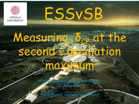 Measuring δ CP at the second ν oscillation maximum 1 1477 Win2015 Conference in Heidelberg 12 June 2015 Tord Ekelof, Uppsala University 1 ESSνSB 2015-06-12.