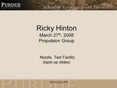 AAE 450 Spring 2008 Ricky Hinton March 27 th, 2008 Propulsion Group Nozzle, Test Facility (back-up slides)