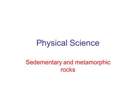 Physical Science Sedementary and metamorphic rocks.