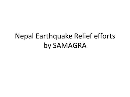 Nepal Earthquake Relief efforts by SAMAGRA. Direct, Collaboration and Coordination Immediately after the earthquake, SAMAGRA started relief efforts directly.