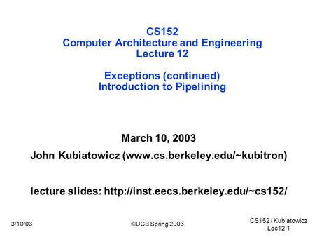 CS152 / Kubiatowicz Lec12.1 3/10/03©UCB Spring 2003 CS152 Computer Architecture and Engineering Lecture 12 Exceptions (continued) Introduction to Pipelining.