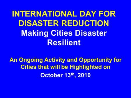 INTERNATIONAL DAY FOR DISASTER REDUCTION Making Cities Disaster Resilient An Ongoing Activity and Opportunity for Cities that will be Highlighted on October.