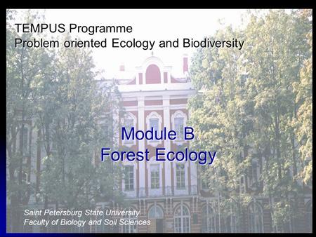 TEMPUS Programme Problem oriented Ecology and Biodiversity Module B Forest Ecology Saint Petersburg State University Faculty of Biology and Soil Sciences.