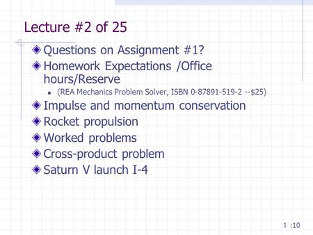 1 Lecture #2 of 25 Questions on Assignment #1? Homework Expectations /Office hours/Reserve (REA Mechanics Problem Solver, ISBN 0-87891-519-2 --$25) Impulse.