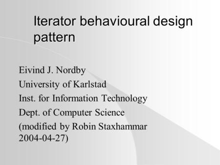 Iterator behavioural design pattern Eivind J. Nordby University of Karlstad Inst. for Information Technology Dept. of Computer Science (modified by Robin.