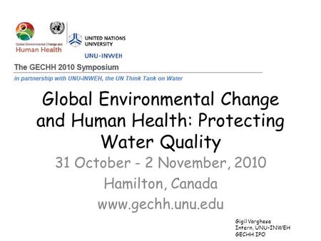 Global Environmental Change and Human Health: Protecting Water Quality 31 October - 2 November, 2010 Hamilton, Canada www.gechh.unu.edu Gigil Varghese.