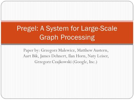 Paper by: Grzegorz Malewicz, Matthew Austern, Aart Bik, James Dehnert, Ilan Horn, Naty Leiser, Grzegorz Czajkowski (Google, Inc.) Pregel: A System for.