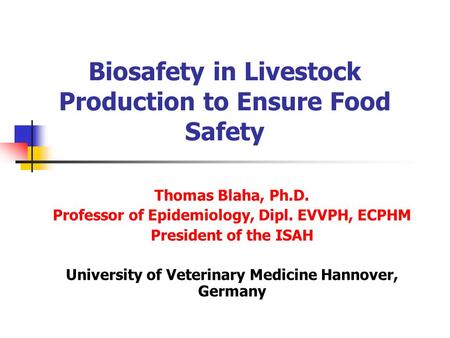 Biosafety in Livestock Production to Ensure Food Safety Thomas Blaha, Ph.D. Professor of Epidemiology, Dipl. EVVPH, ECPHM President of the ISAH University.