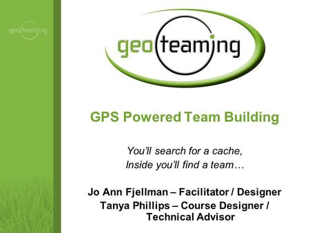 GPS Powered Team Building You’ll search for a cache, Inside you’ll find a team… Jo Ann Fjellman – Facilitator / Designer Tanya Phillips – Course Designer.