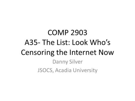 COMP 2903 A35- The List: Look Who’s Censoring the Internet Now Danny Silver JSOCS, Acadia University.