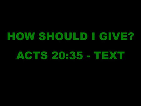 HOW SHOULD I GIVE? ACTS 20:35 - TEXT. Scriptural GIVING is just as important as scriptural baptism or any other act of obedience. In order to determine.