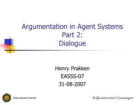 Argumentation in Agent Systems Part 2: Dialogue Henry Prakken EASSS-07 31-08-2007.