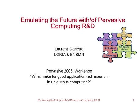 Emulating the Future with/of Pervasive Computing R&D 1 Laurent Ciarletta LORIA & ENSMN Pervasive 2005, Workshop “What make for good application-led research.