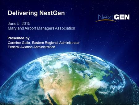 Delivering NextGen June 5, 2015 Maryland Airport Managers Association Presented by Carmine Gallo, Eastern Regional Administrator Federal Aviation Administration.