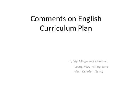 Comments on English Curriculum Plan By Yip, Ming-chu,Katherine Leung, Woon-ching, Jane Man, Kam-fan, Nancy.