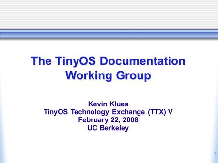 1 The TinyOS Documentation Working Group Kevin Klues TinyOS Technology Exchange (TTX) V February 22, 2008 UC Berkeley.