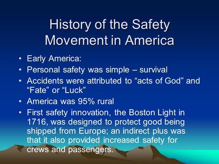 History of the Safety Movement in America Early America: Personal safety was simple – survival Accidents were attributed to “acts of God” and “Fate” or.