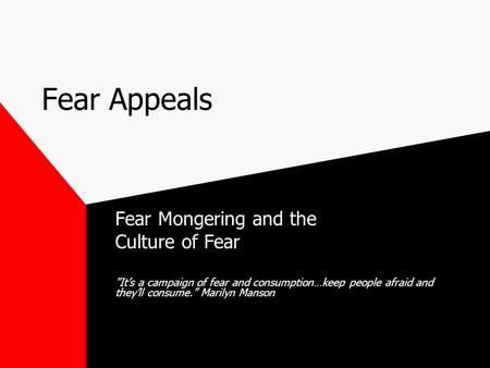 Fear Appeals Fear Mongering and the Culture of Fear It’s a campaign of fear and consumption…keep people afraid and they’ll consume.” Marilyn Manson.