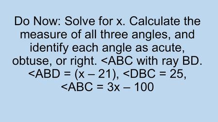 Do Now: Solve for x. Calculate the measure of all three angles, and identify each angle as acute, obtuse, or right. 