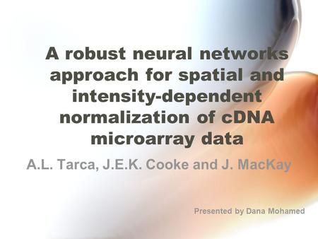 A robust neural networks approach for spatial and intensity-dependent normalization of cDNA microarray data A.L. Tarca, J.E.K. Cooke and J. MacKay Presented.