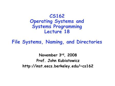 CS162 Operating Systems and Systems Programming Lecture 18 File Systems, Naming, and Directories November 3 rd, 2008 Prof. John Kubiatowicz