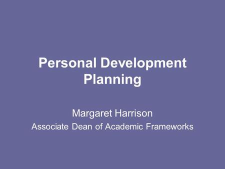 Personal Development Planning Margaret Harrison Associate Dean of Academic Frameworks.